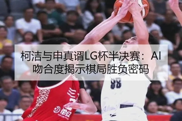 柯洁与申真谞LG杯半决赛：AI吻合度揭示棋局胜负密码