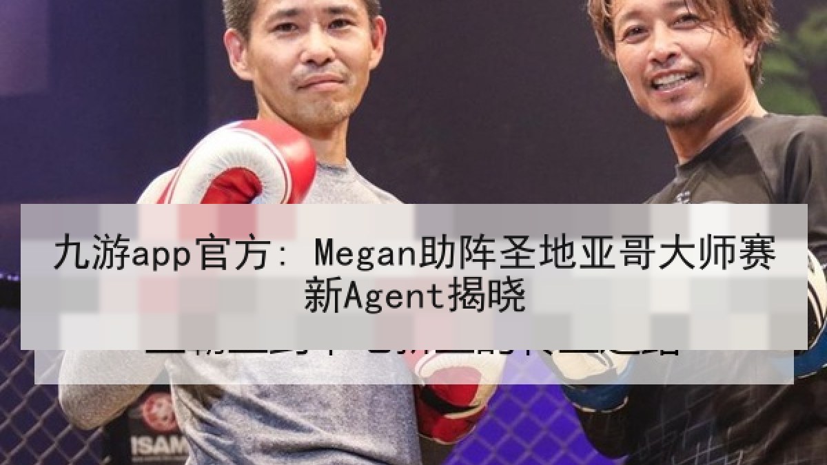 九游app官方: Megan助阵圣地亚哥大师赛新Agent揭晓