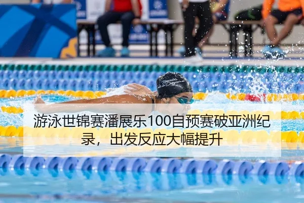 游泳世锦赛潘展乐100自预赛破亚洲纪录，出发反应大幅提升