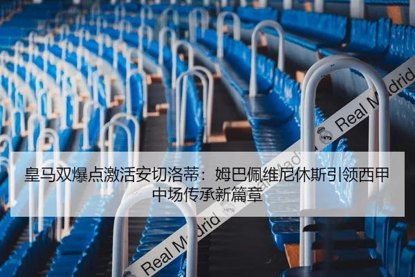 皇马双爆点激活安切洛蒂：姆巴佩维尼休斯引领西甲中场传承新篇章