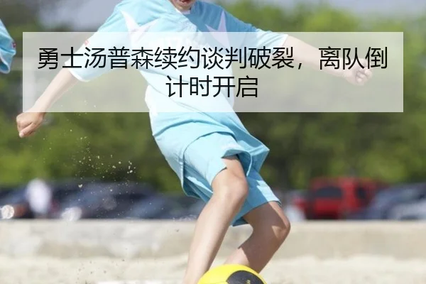 勇士汤普森续约谈判破裂，离队倒计时开启