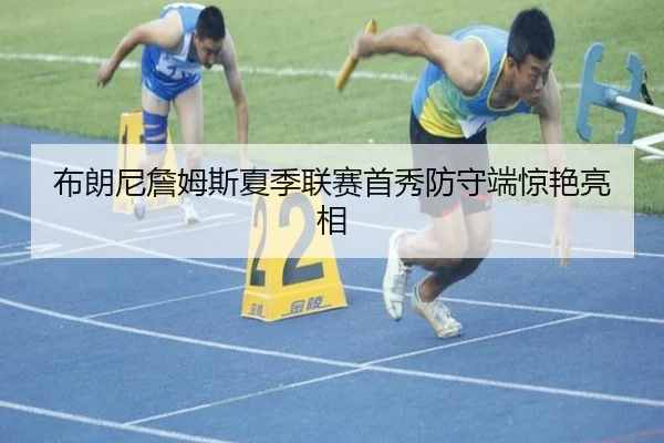 布朗尼詹姆斯夏季联赛首秀防守端惊艳亮相