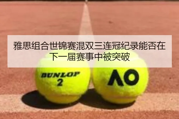雅思组合世锦赛混双三连冠纪录能否在下一届赛事中被突破