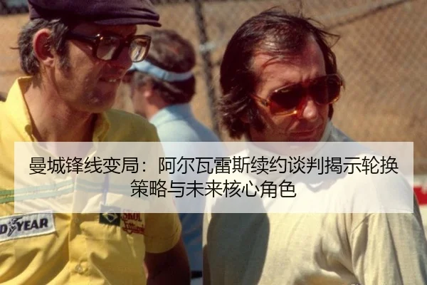 曼城锋线变局：阿尔瓦雷斯续约谈判揭示轮换策略与未来核心角色