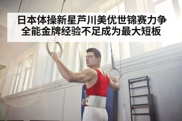 日本体操新星芦川美优世锦赛力争全能金牌经验不足成为最大短板