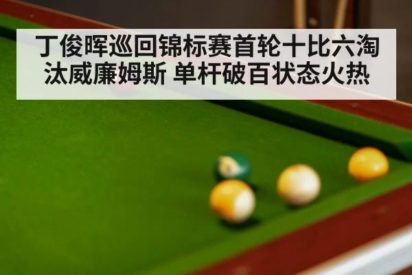 丁俊晖巡回锦标赛首轮十比六淘汰威廉姆斯 单杆破百状态火热