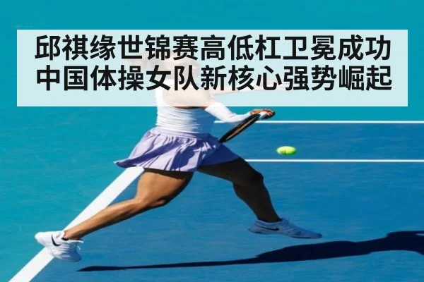 邱祺缘世锦赛高低杠卫冕成功 中国体操女队新核心强势崛起