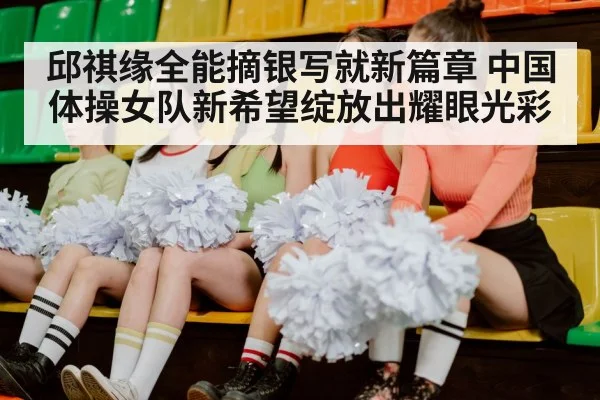 邱祺缘全能摘银写就新篇章 中国体操女队新希望绽放出耀眼光彩