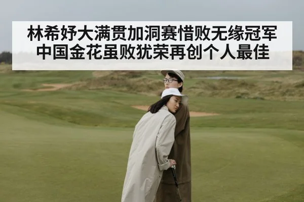 林希妤大满贯加洞赛惜败无缘冠军 中国金花虽败犹荣再创个人最佳