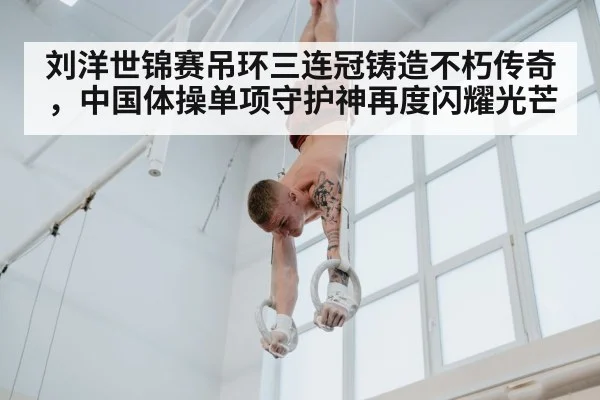 刘洋世锦赛吊环三连冠铸造不朽传奇，中国体操单项守护神再度闪耀光芒