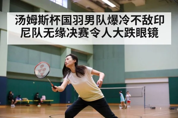 汤姆斯杯国羽男队爆冷不敌印尼队无缘决赛令人大跌眼镜