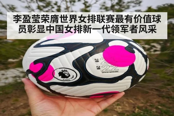 李盈莹荣膺世界女排联赛最有价值球员彰显中国女排新一代领军者风采