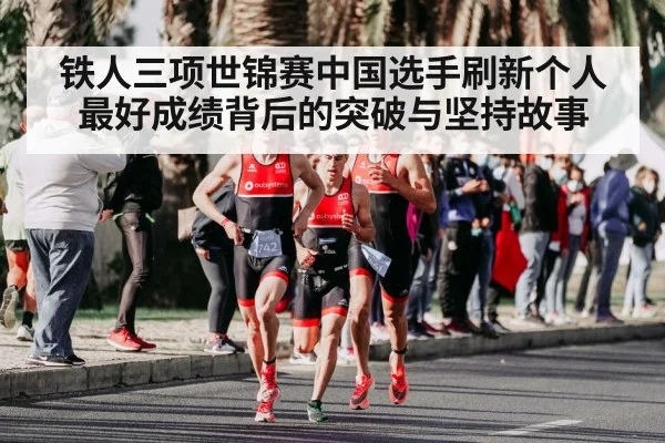 铁人三项世锦赛中国选手刷新个人最好成绩背后的突破与坚持故事